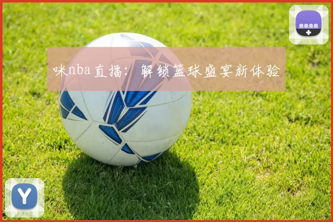 咪nba直播：解锁篮球盛宴新体验