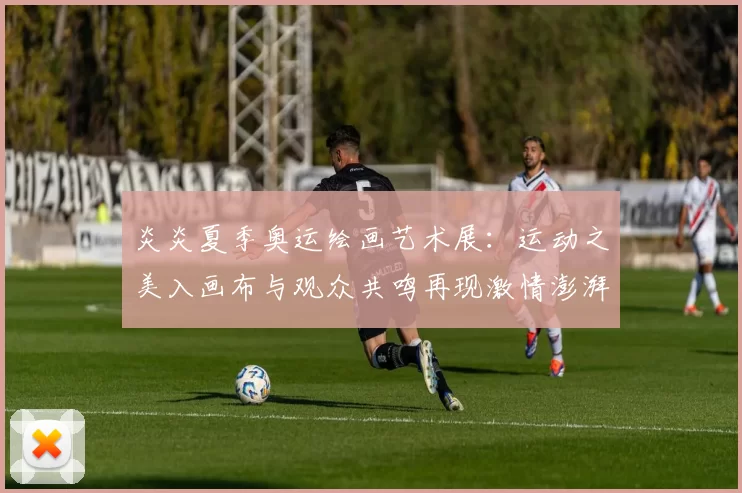 炎炎夏季奥运绘画艺术展：运动之美入画布与观众共鸣再现激情澎湃