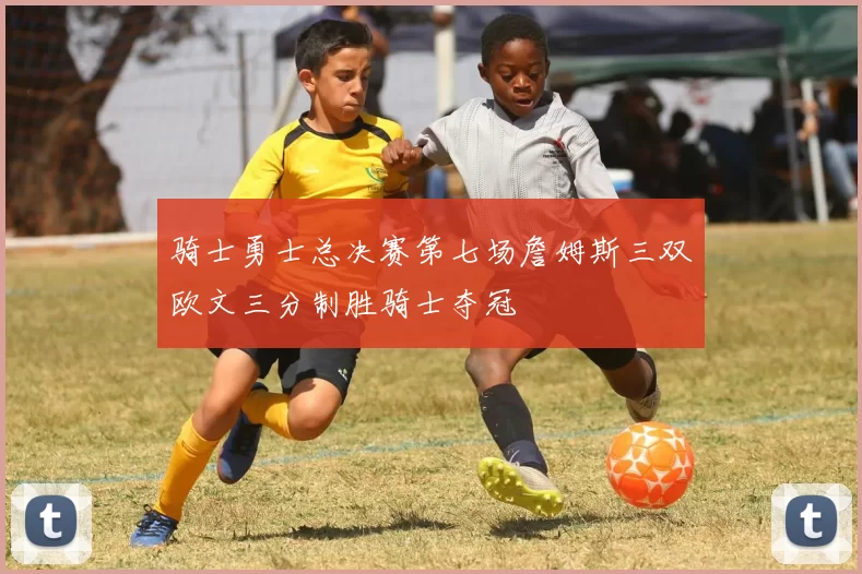 骑士勇士总决赛第七场詹姆斯三双欧文三分制胜骑士夺冠