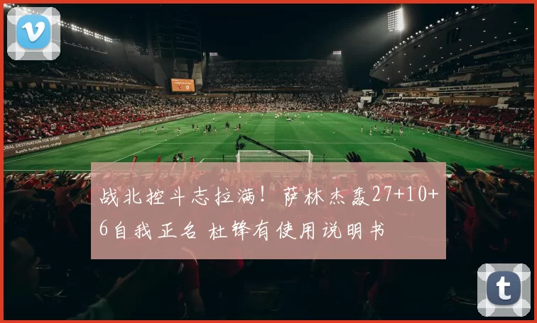 战北控斗志拉满！萨林杰轰27+10+6自我正名 杜锋有使用说明书
