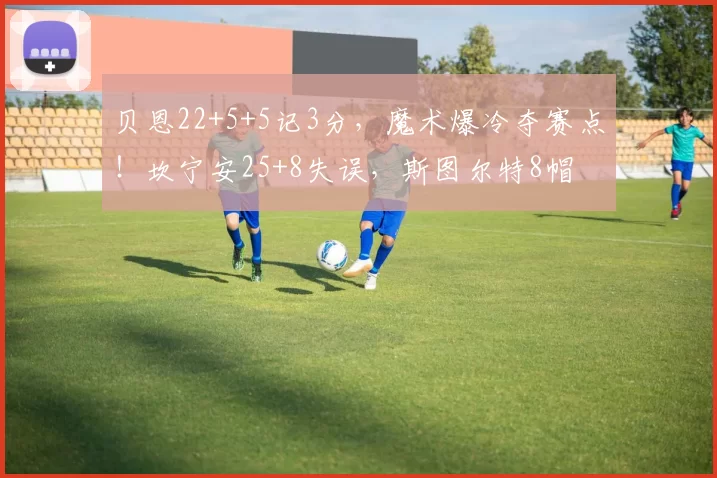 贝恩22+5+5记3分，魔术爆冷夺赛点！坎宁安25+8失误，斯图尔特8帽