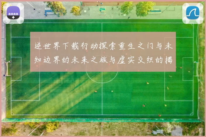 逆世界下载行动探索重生之门与未知边界的未来之旅与虚实交织的揭晓