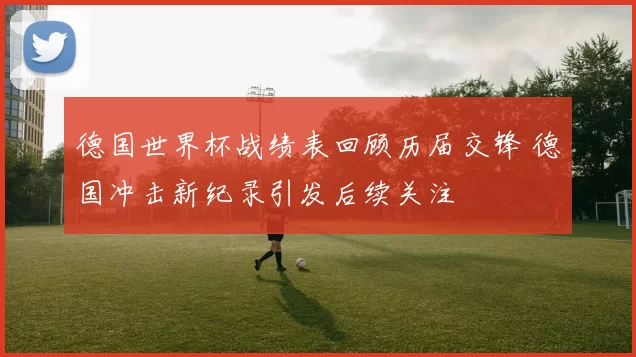 德国世界杯战绩表回顾历届交锋 德国冲击新纪录引发后续关注
