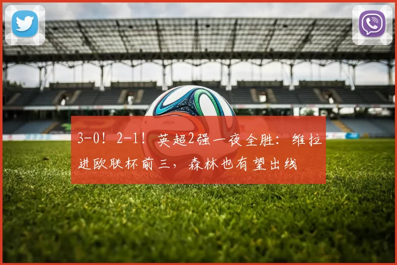 3-0！2-1！英超2强一夜全胜：维拉进欧联杯前三，森林也有望出线