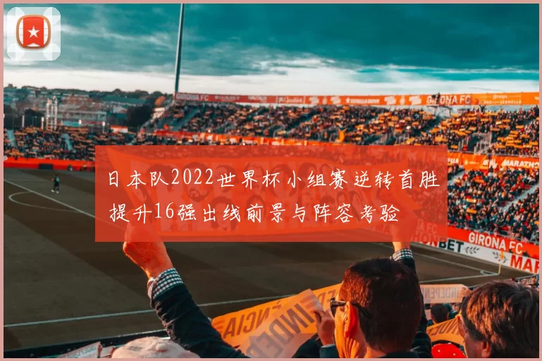 日本队2022世界杯小组赛逆转首胜 提升16强出线前景与阵容考验
