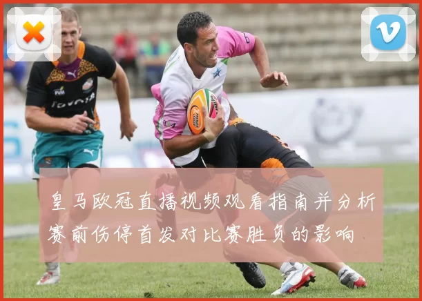 皇马欧冠直播视频观看指南并分析赛前伤停首发对比赛胜负的影响
