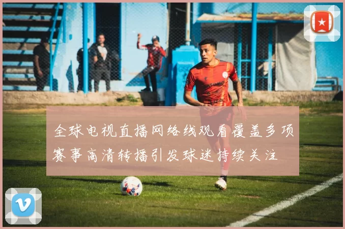 全球电视直播网络线观看覆盖多项赛事高清转播引发球迷持续关注