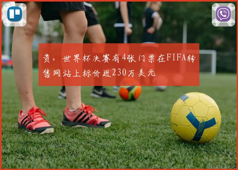 贵，世界杯决赛有4张门票在FIFA转售网站上标价近230万美元