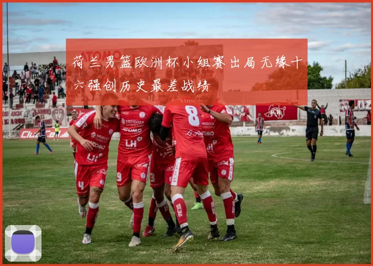 荷兰男篮欧洲杯小组赛出局无缘十六强创历史最差战绩