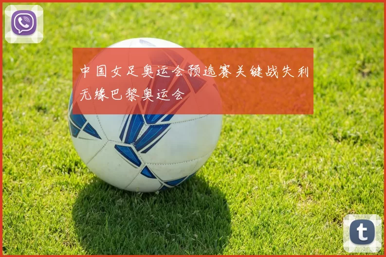 中国女足奥运会预选赛关键战失利无缘巴黎奥运会