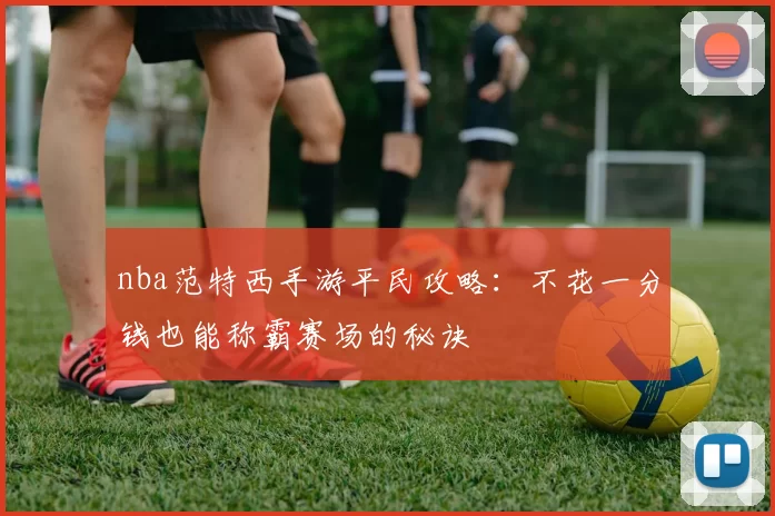 nba范特西手游平民攻略：不花一分钱也能称霸赛场的秘诀