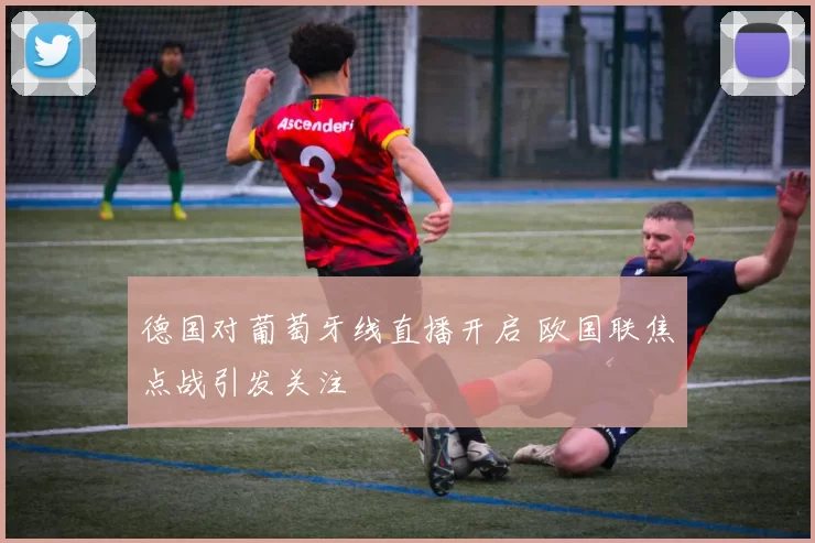 德国对葡萄牙线直播开启 欧国联焦点战引发关注