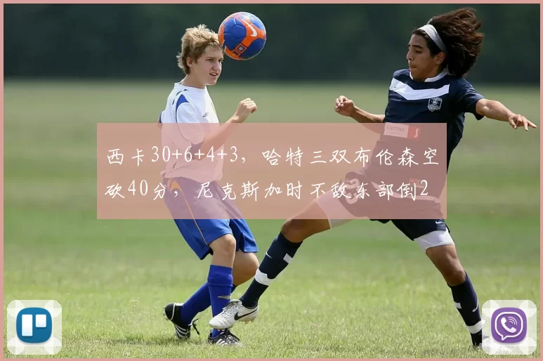 西卡30+6+4+3，哈特三双布伦森空砍40分，尼克斯加时不敌东部倒2