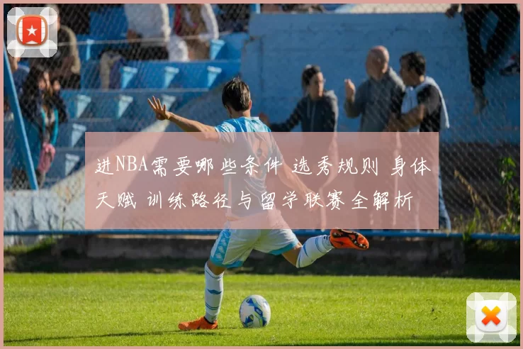 进NBA需要哪些条件 选秀规则 身体天赋 训练路径与留学联赛全解析