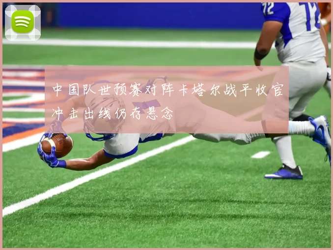 中国队世预赛对阵卡塔尔战平收官冲击出线仍存悬念