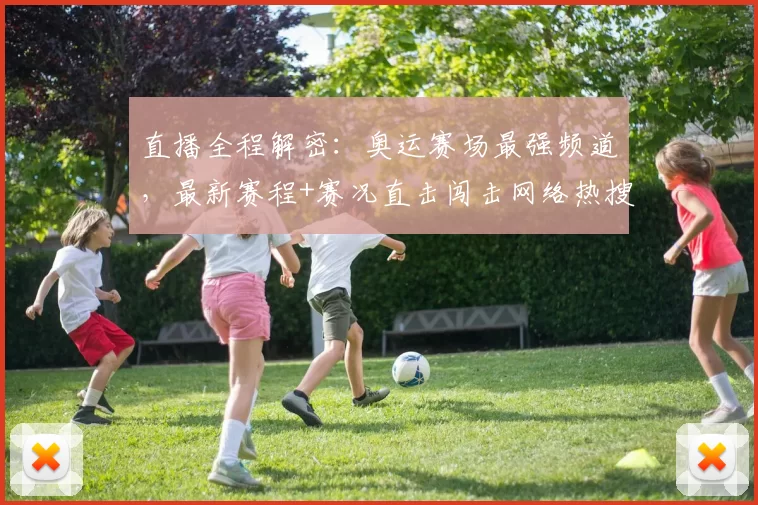 直播全程解密：奥运赛场最强频道，最新赛程+赛况直击闯击网络热搜