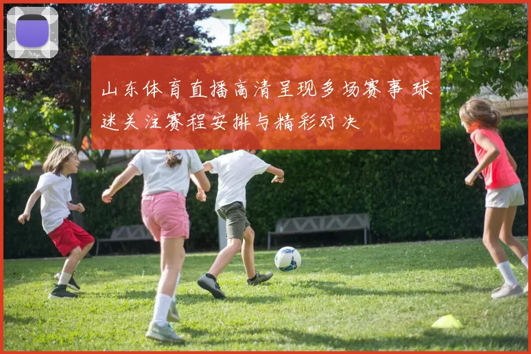 山东体育直播高清呈现多场赛事 球迷关注赛程安排与精彩对决