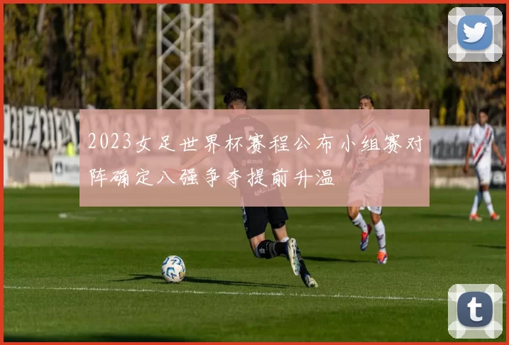 2023女足世界杯赛程公布小组赛对阵确定八强争夺提前升温