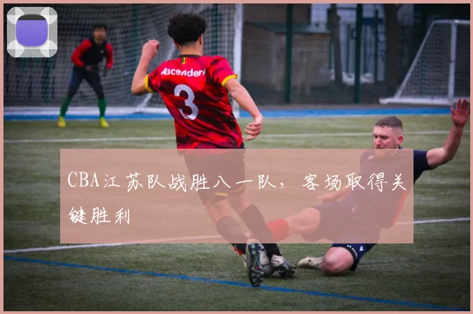 CBA江苏队战胜八一队，客场取得关键胜利