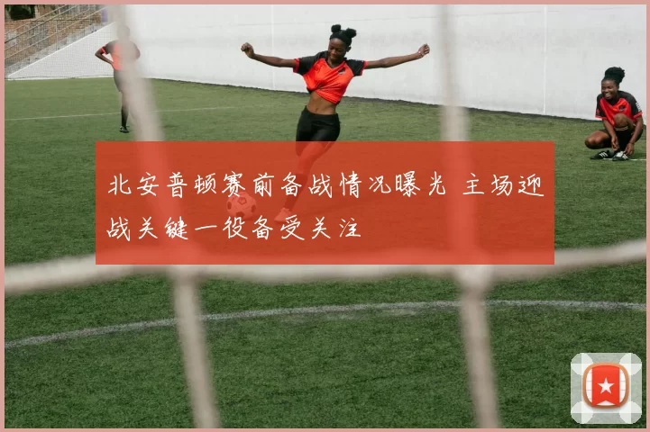 北安普顿赛前备战情况曝光 主场迎战关键一役备受关注