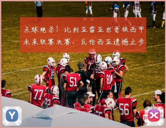 点球绝杀！比利亚雷亚尔晋级西甲未来联赛决赛，瓦伦西亚遗憾止步