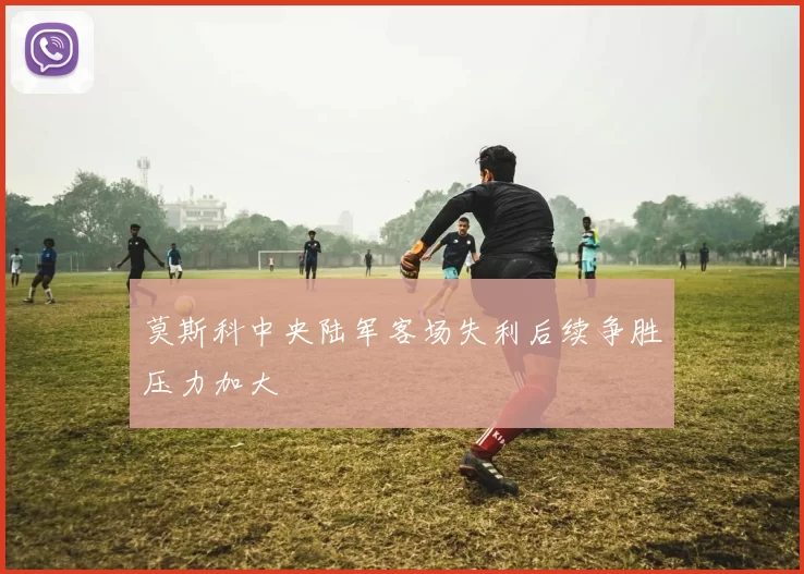 莫斯科中央陆军客场失利后续争胜压力加大