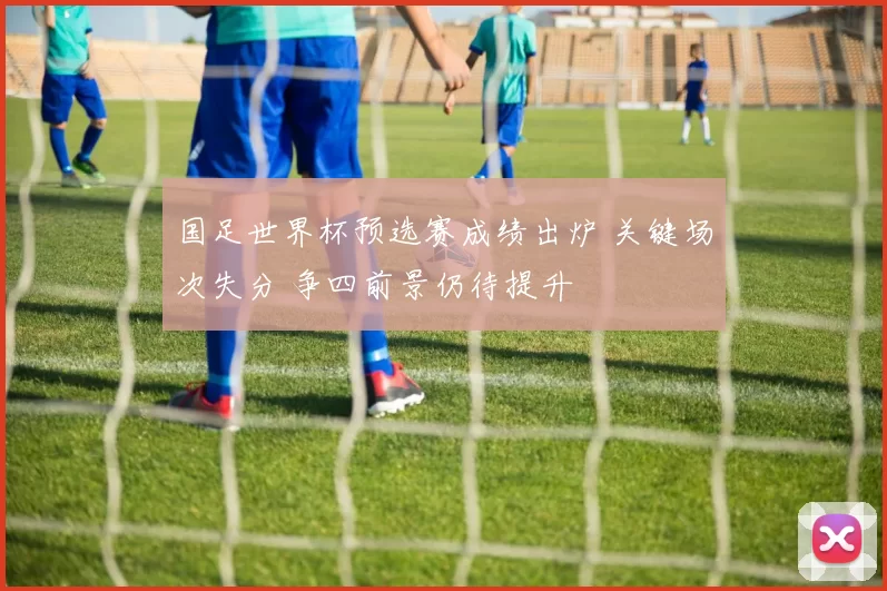 国足世界杯预选赛成绩出炉 关键场次失分 争四前景仍待提升