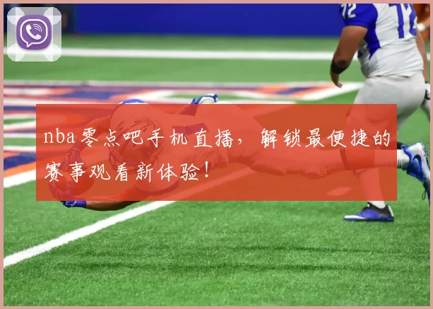 nba零点吧手机直播，解锁最便捷的赛事观看新体验！