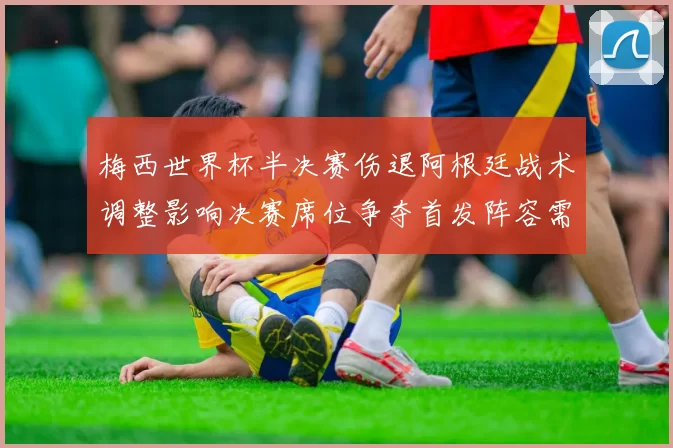 梅西世界杯半决赛伤退阿根廷战术调整影响决赛席位争夺首发阵容需变动