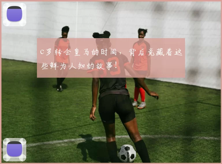 c罗转会皇马的时间，背后竟藏着这些鲜为人知的故事！