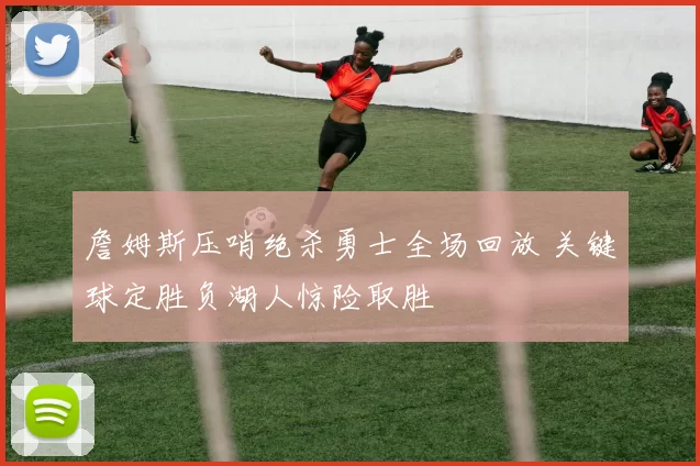 詹姆斯压哨绝杀勇士全场回放 关键球定胜负湖人惊险取胜