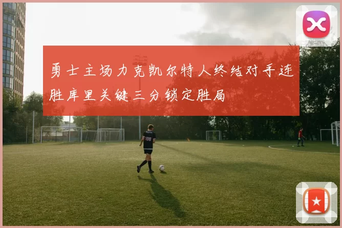 勇士主场力克凯尔特人终结对手连胜库里关键三分锁定胜局