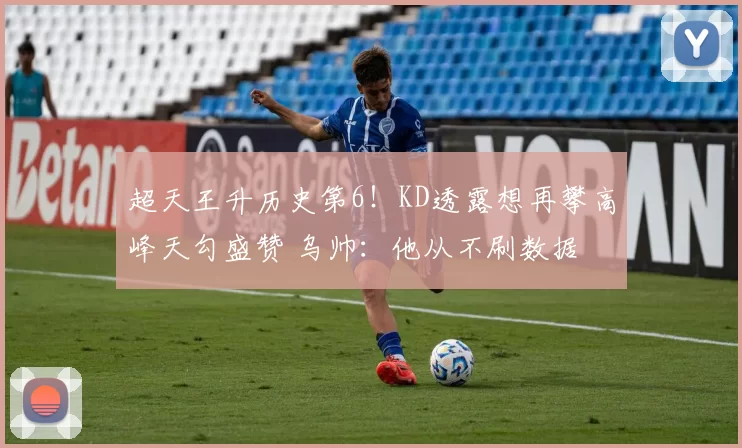 超天王升历史第6！KD透露想再攀高峰天勾盛赞 乌帅：他从不刷数据