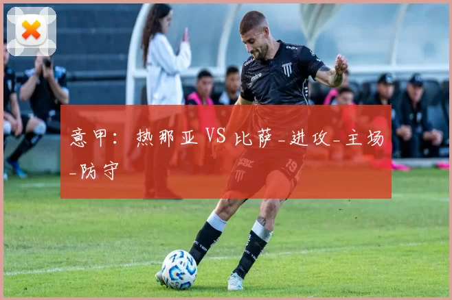 意甲：热那亚 VS 比萨_进攻_主场_防守