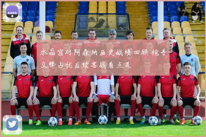 水晶宫对阿森纳历史战绩回顾 枪手交锋占优后续客战看点足
