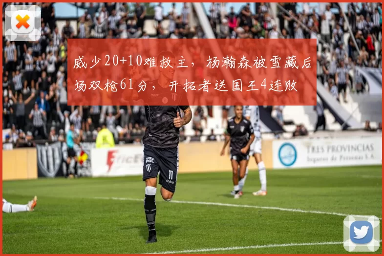 威少20+10难救主，杨瀚森被雪藏后场双枪61分，开拓者送国王4连败