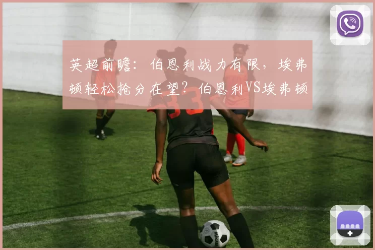 英超前瞻：伯恩利战力有限，埃弗顿轻松抢分在望？伯恩利VS埃弗顿深度解析_帕克_状态_曼联