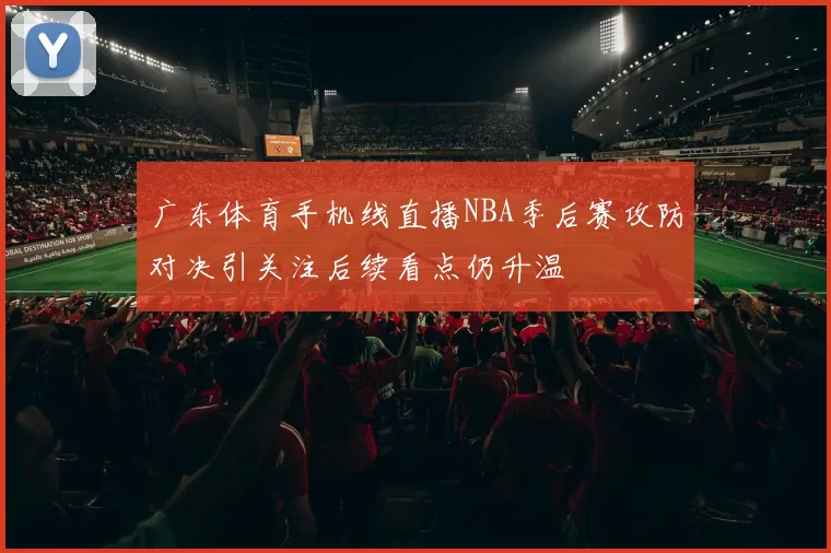 广东体育手机线直播NBA季后赛攻防对决引关注后续看点仍升温
