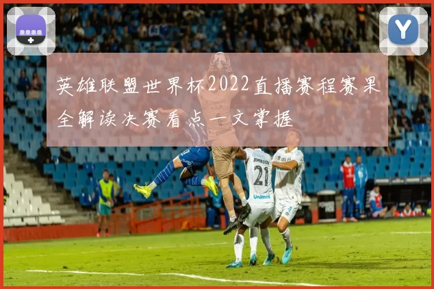 英雄联盟世界杯2022直播赛程赛果全解读决赛看点一文掌握