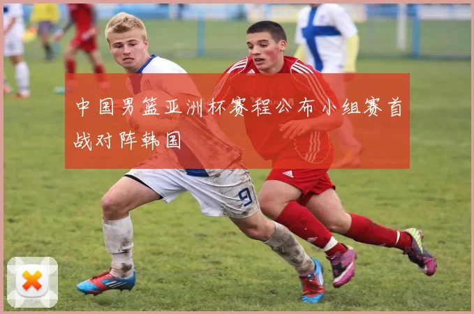 中国男篮亚洲杯赛程公布小组赛首战对阵韩国