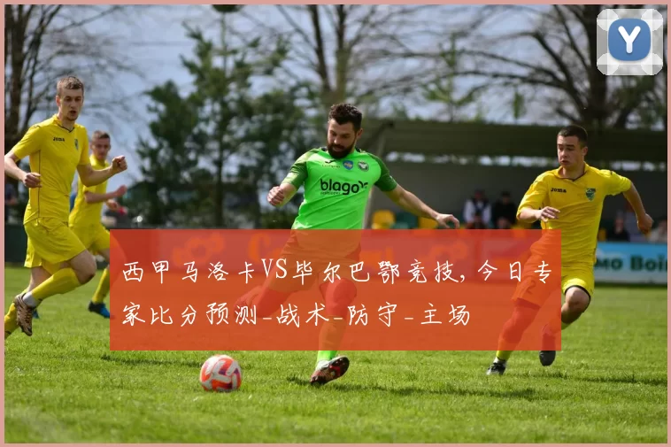 西甲马洛卡VS毕尔巴鄂竞技,今日专家比分预测_战术_防守_主场