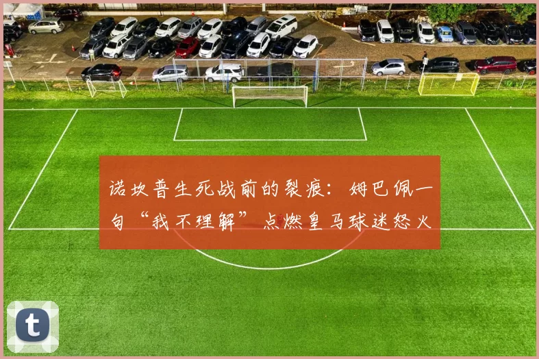 诺坎普生死战前的裂痕：姆巴佩一句“我不理解”点燃皇马球迷怒火