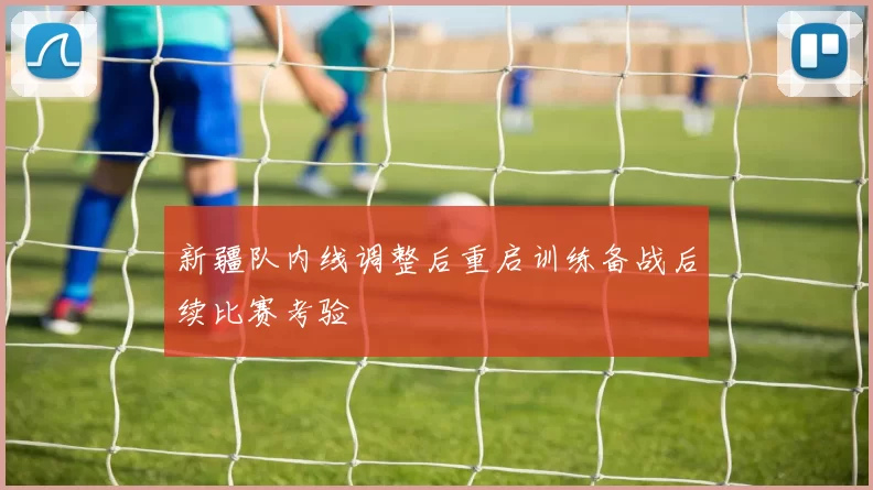 新疆队内线调整后重启训练备战后续比赛考验